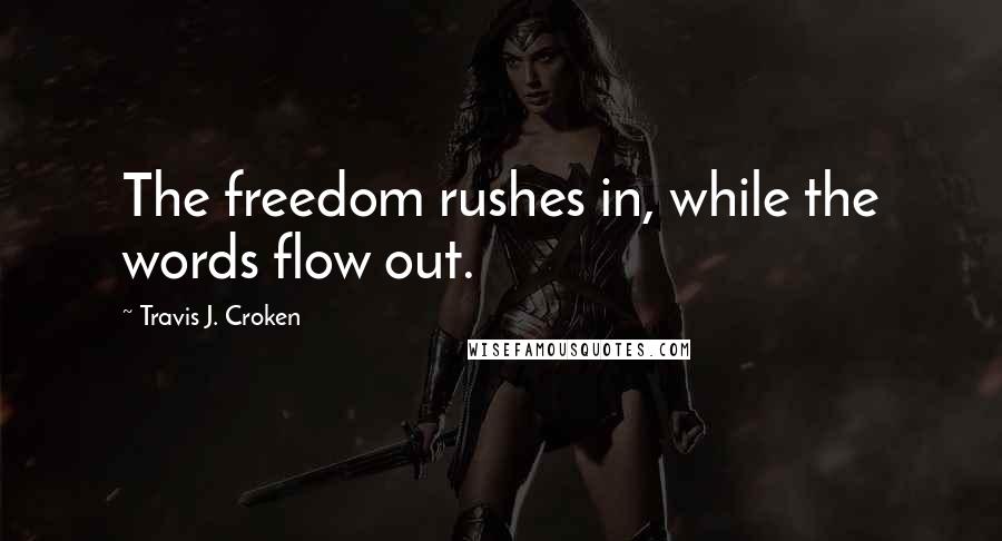 Travis J. Croken Quotes: The freedom rushes in, while the words flow out.