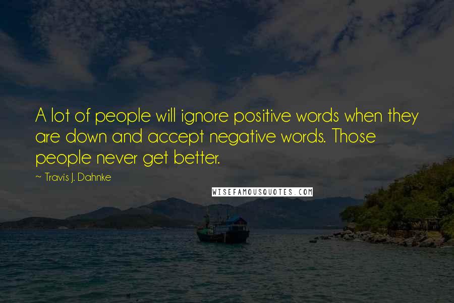 Travis J. Dahnke Quotes: A lot of people will ignore positive words when they are down and accept negative words. Those people never get better.