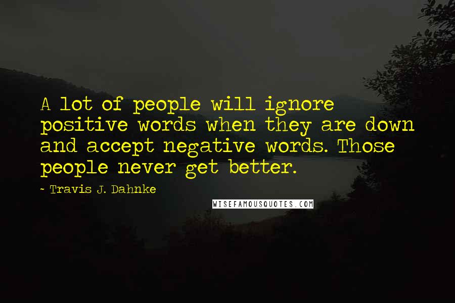 Travis J. Dahnke Quotes: A lot of people will ignore positive words when they are down and accept negative words. Those people never get better.