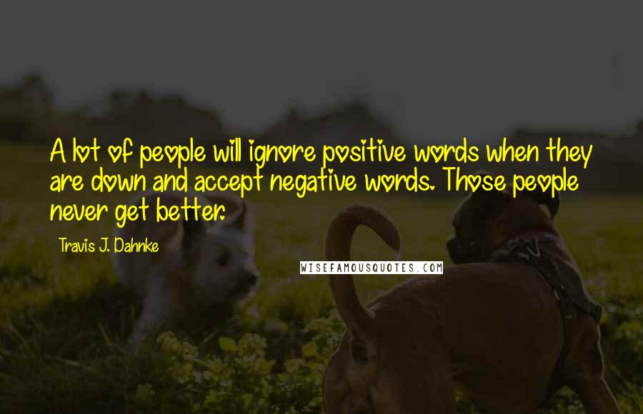 Travis J. Dahnke Quotes: A lot of people will ignore positive words when they are down and accept negative words. Those people never get better.