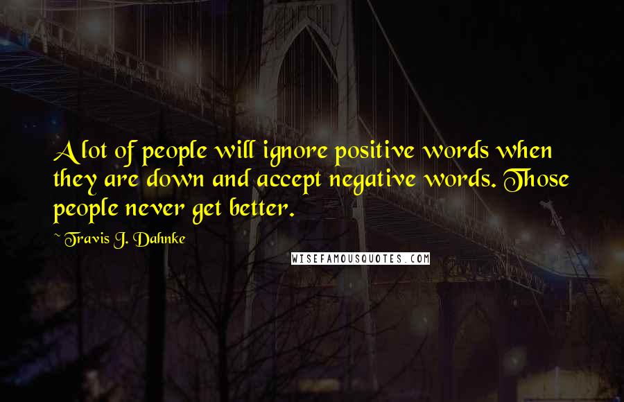 Travis J. Dahnke Quotes: A lot of people will ignore positive words when they are down and accept negative words. Those people never get better.