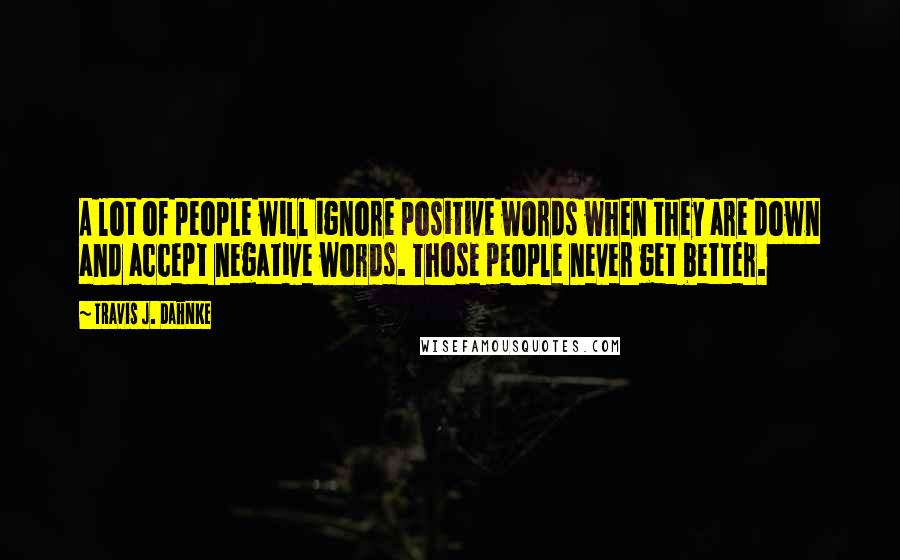 Travis J. Dahnke Quotes: A lot of people will ignore positive words when they are down and accept negative words. Those people never get better.