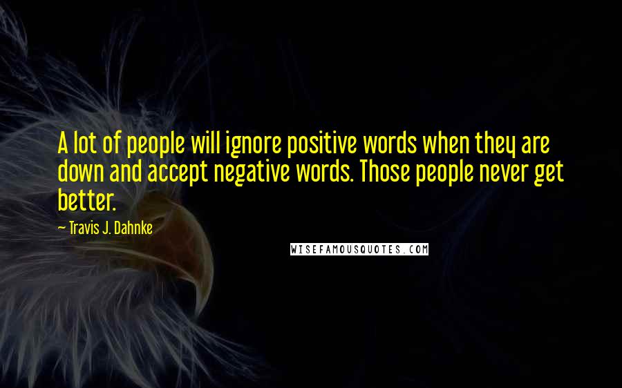 Travis J. Dahnke Quotes: A lot of people will ignore positive words when they are down and accept negative words. Those people never get better.