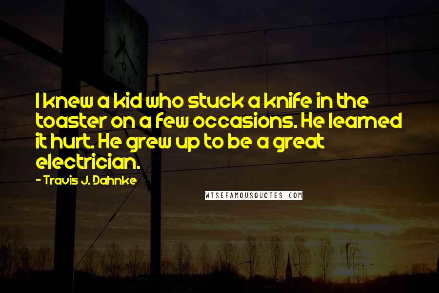 Travis J. Dahnke Quotes: I knew a kid who stuck a knife in the toaster on a few occasions. He learned it hurt. He grew up to be a great electrician.