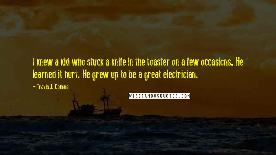 Travis J. Dahnke Quotes: I knew a kid who stuck a knife in the toaster on a few occasions. He learned it hurt. He grew up to be a great electrician.