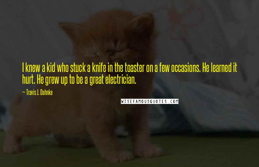 Travis J. Dahnke Quotes: I knew a kid who stuck a knife in the toaster on a few occasions. He learned it hurt. He grew up to be a great electrician.