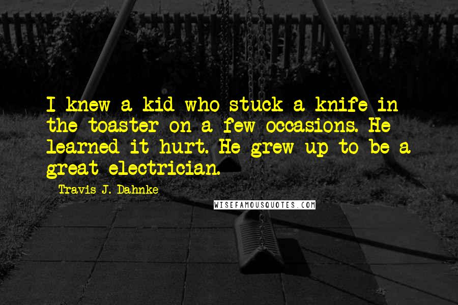 Travis J. Dahnke Quotes: I knew a kid who stuck a knife in the toaster on a few occasions. He learned it hurt. He grew up to be a great electrician.