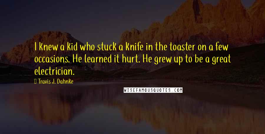 Travis J. Dahnke Quotes: I knew a kid who stuck a knife in the toaster on a few occasions. He learned it hurt. He grew up to be a great electrician.