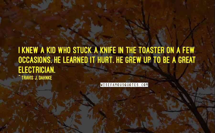 Travis J. Dahnke Quotes: I knew a kid who stuck a knife in the toaster on a few occasions. He learned it hurt. He grew up to be a great electrician.