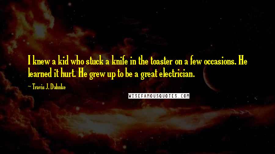 Travis J. Dahnke Quotes: I knew a kid who stuck a knife in the toaster on a few occasions. He learned it hurt. He grew up to be a great electrician.