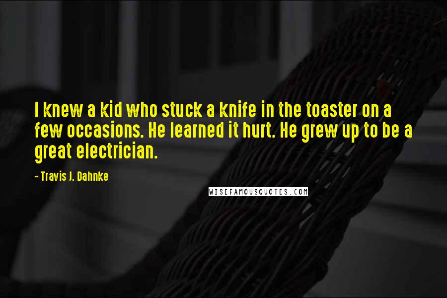 Travis J. Dahnke Quotes: I knew a kid who stuck a knife in the toaster on a few occasions. He learned it hurt. He grew up to be a great electrician.