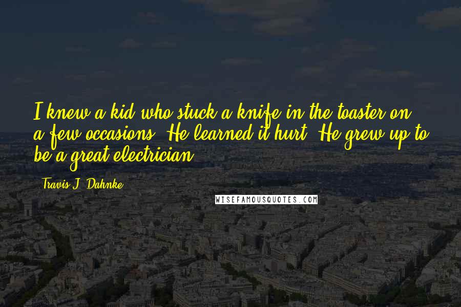 Travis J. Dahnke Quotes: I knew a kid who stuck a knife in the toaster on a few occasions. He learned it hurt. He grew up to be a great electrician.