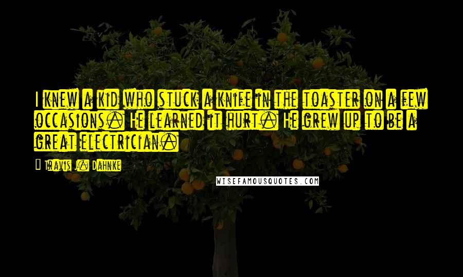 Travis J. Dahnke Quotes: I knew a kid who stuck a knife in the toaster on a few occasions. He learned it hurt. He grew up to be a great electrician.