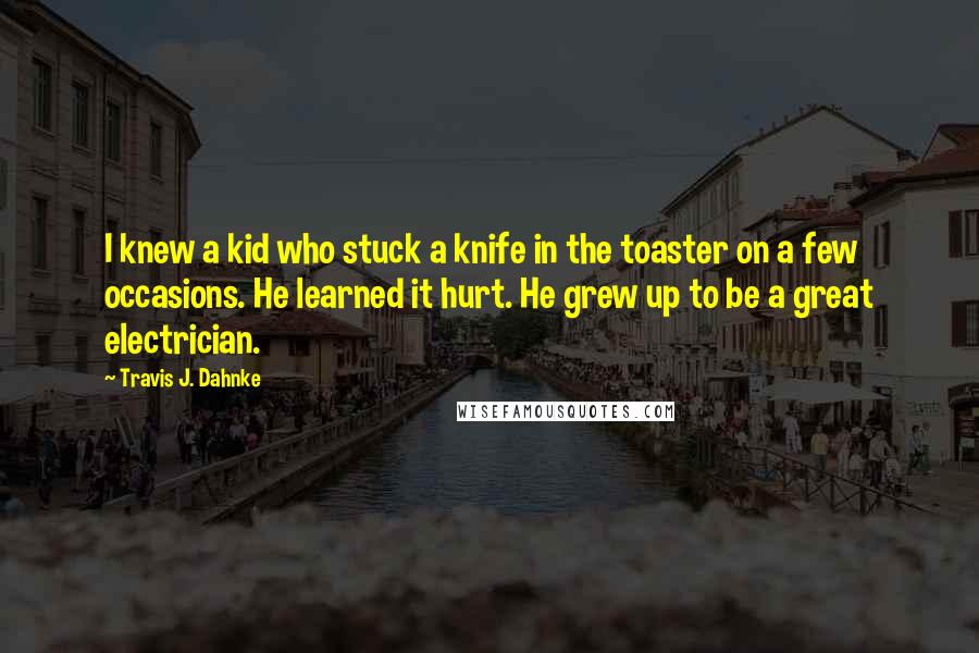 Travis J. Dahnke Quotes: I knew a kid who stuck a knife in the toaster on a few occasions. He learned it hurt. He grew up to be a great electrician.