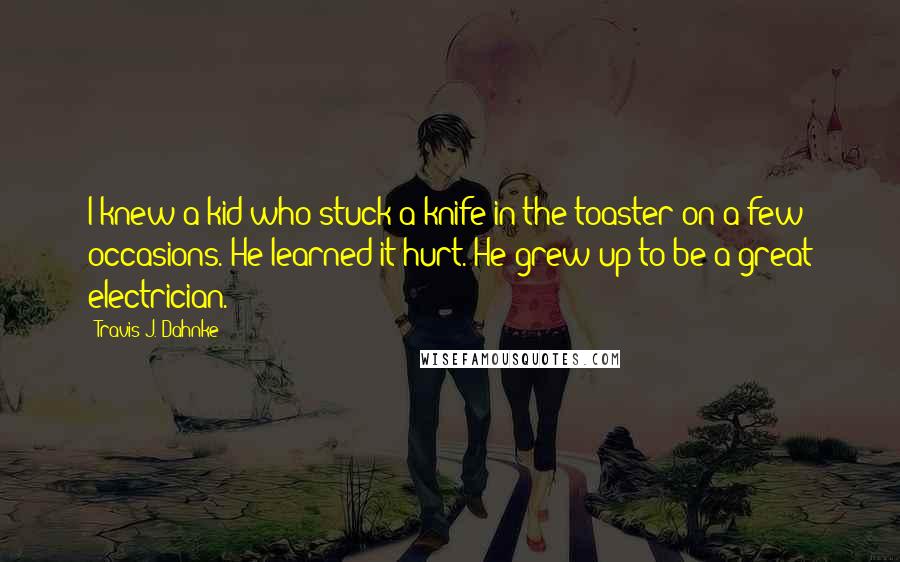 Travis J. Dahnke Quotes: I knew a kid who stuck a knife in the toaster on a few occasions. He learned it hurt. He grew up to be a great electrician.