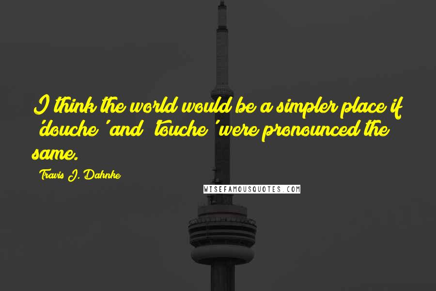 Travis J. Dahnke Quotes: I think the world would be a simpler place if 'douche' and 'touche' were pronounced the same.