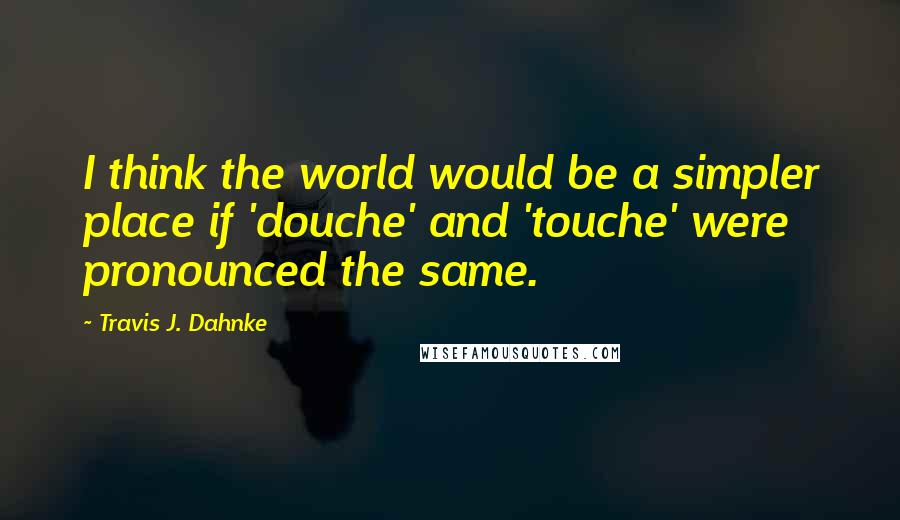 Travis J. Dahnke Quotes: I think the world would be a simpler place if 'douche' and 'touche' were pronounced the same.