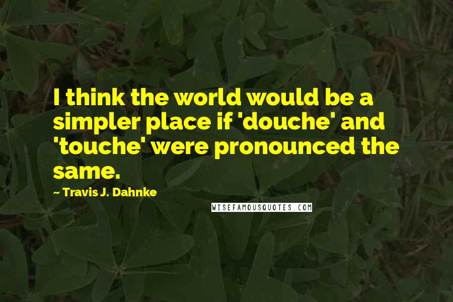 Travis J. Dahnke Quotes: I think the world would be a simpler place if 'douche' and 'touche' were pronounced the same.