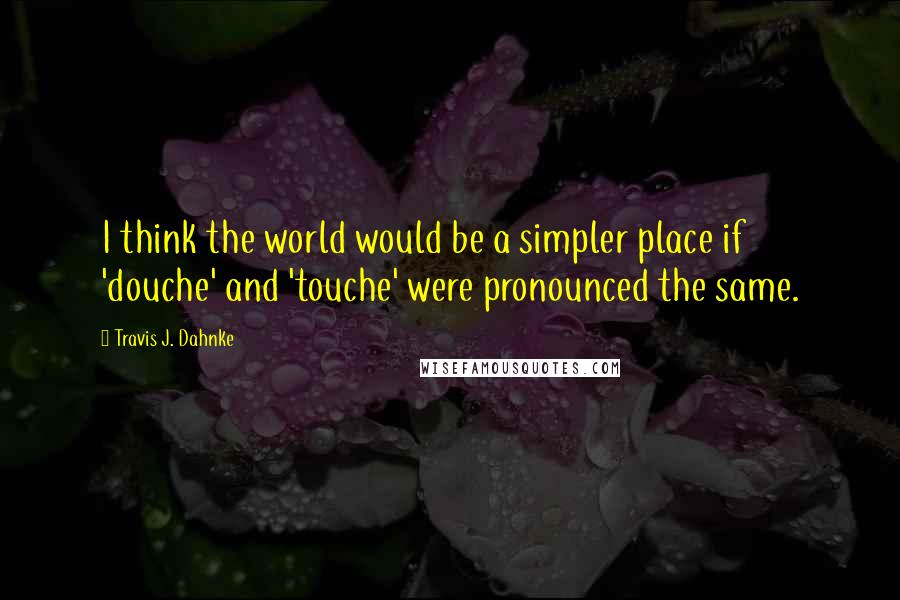 Travis J. Dahnke Quotes: I think the world would be a simpler place if 'douche' and 'touche' were pronounced the same.