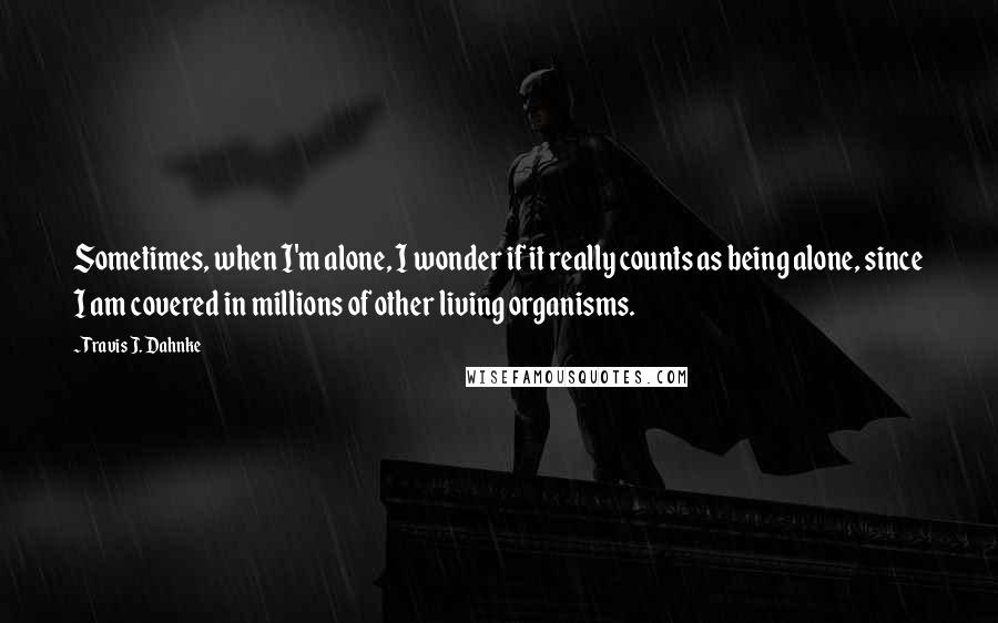 Travis J. Dahnke Quotes: Sometimes, when I'm alone, I wonder if it really counts as being alone, since I am covered in millions of other living organisms.