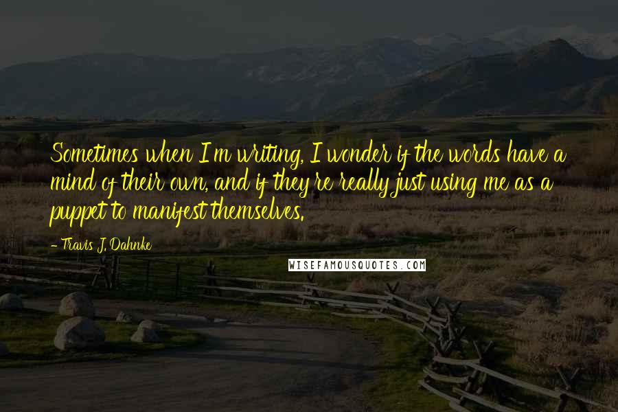 Travis J. Dahnke Quotes: Sometimes when I'm writing, I wonder if the words have a mind of their own, and if they're really just using me as a puppet to manifest themselves.