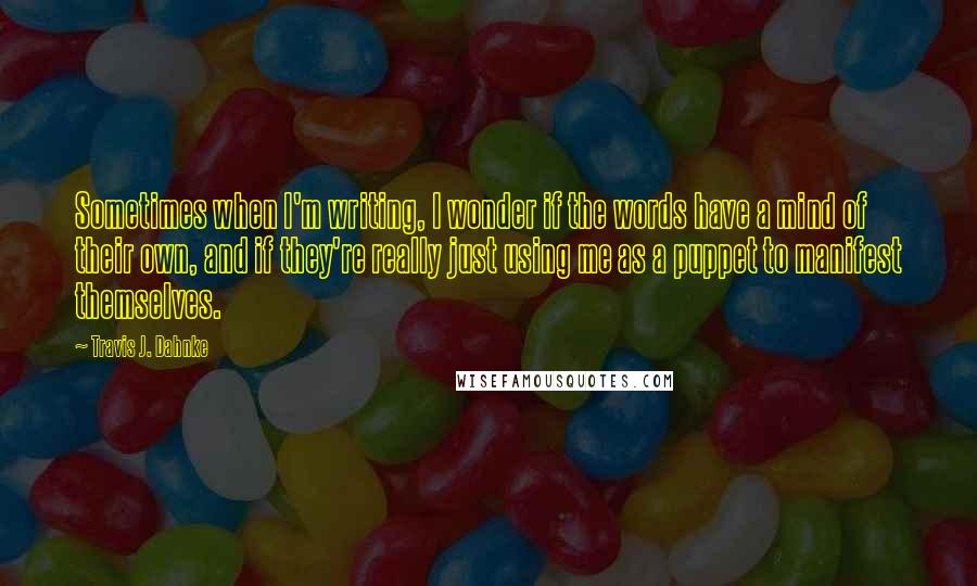 Travis J. Dahnke Quotes: Sometimes when I'm writing, I wonder if the words have a mind of their own, and if they're really just using me as a puppet to manifest themselves.