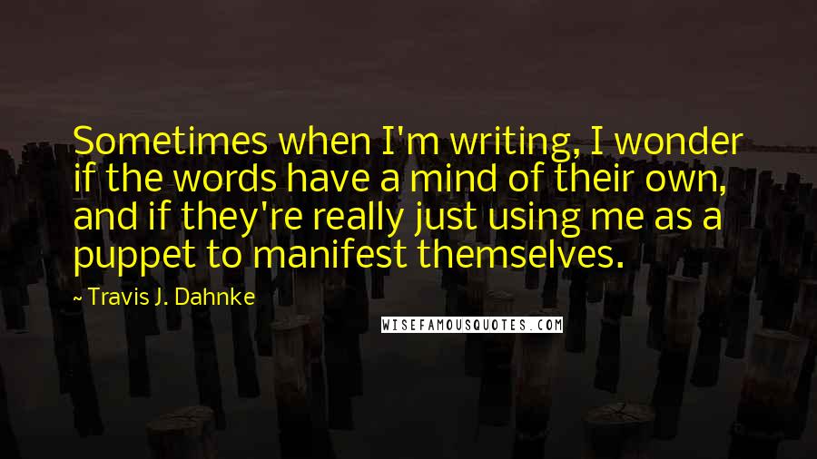 Travis J. Dahnke Quotes: Sometimes when I'm writing, I wonder if the words have a mind of their own, and if they're really just using me as a puppet to manifest themselves.