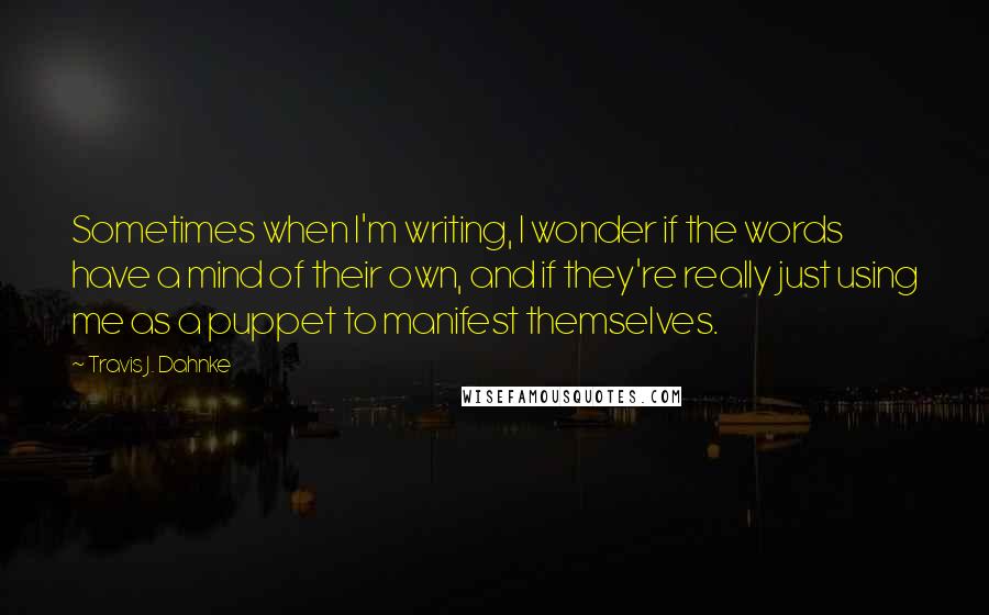 Travis J. Dahnke Quotes: Sometimes when I'm writing, I wonder if the words have a mind of their own, and if they're really just using me as a puppet to manifest themselves.