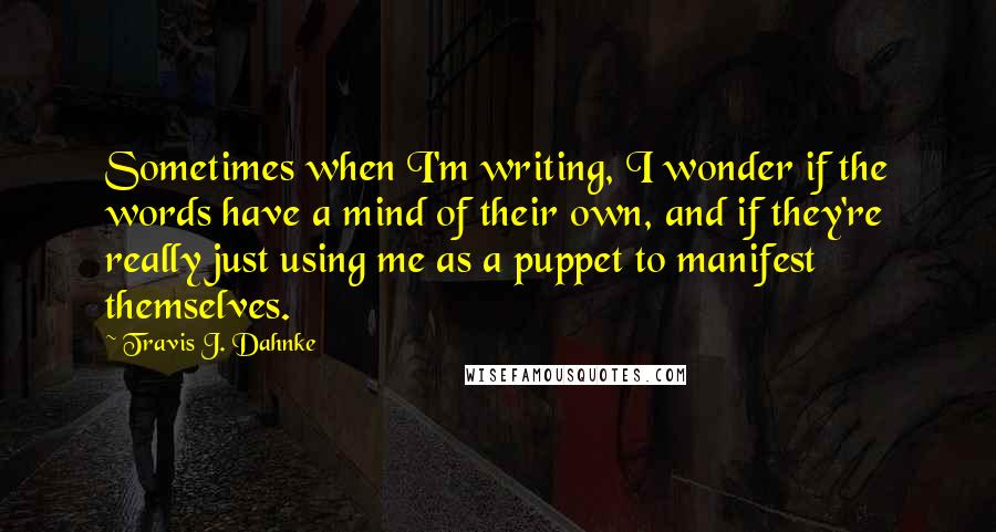 Travis J. Dahnke Quotes: Sometimes when I'm writing, I wonder if the words have a mind of their own, and if they're really just using me as a puppet to manifest themselves.