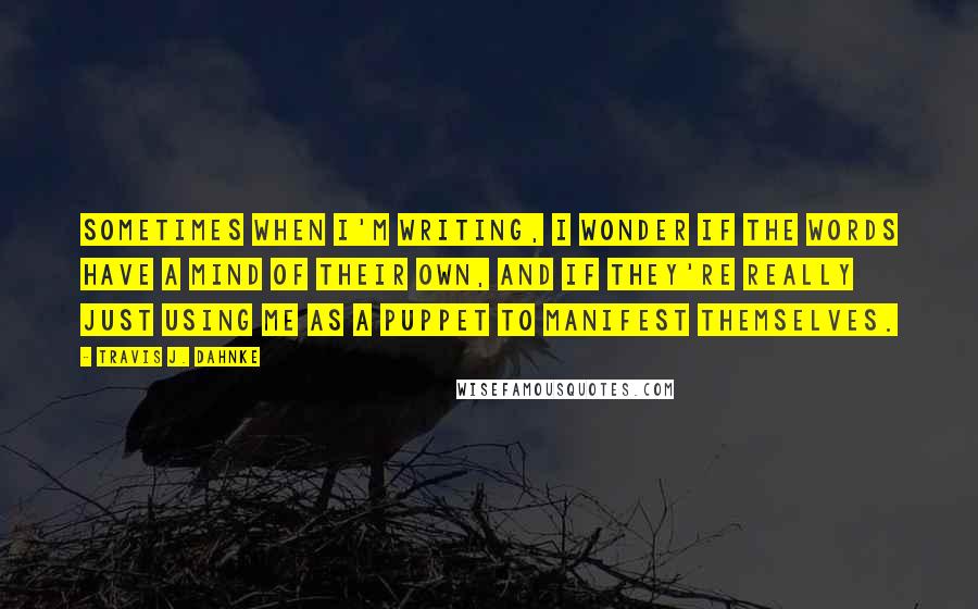 Travis J. Dahnke Quotes: Sometimes when I'm writing, I wonder if the words have a mind of their own, and if they're really just using me as a puppet to manifest themselves.