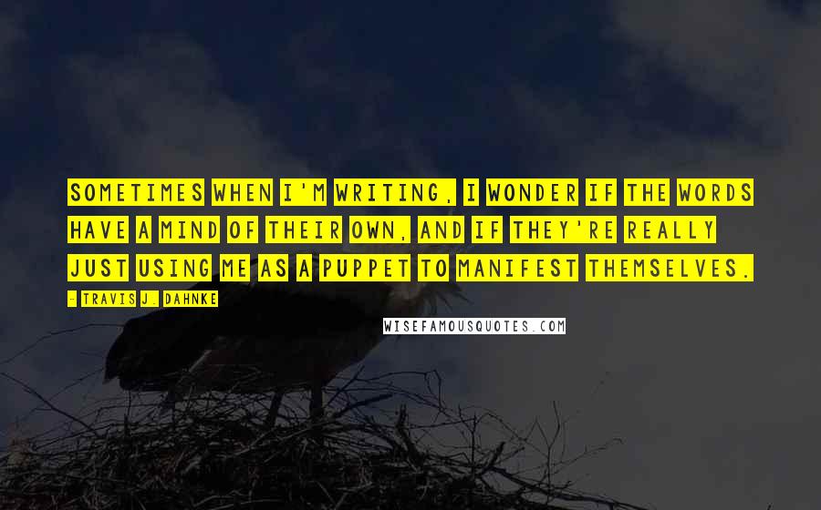 Travis J. Dahnke Quotes: Sometimes when I'm writing, I wonder if the words have a mind of their own, and if they're really just using me as a puppet to manifest themselves.