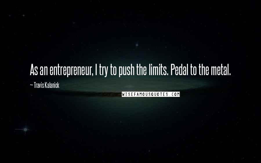 Travis Kalanick Quotes: As an entrepreneur, I try to push the limits. Pedal to the metal.