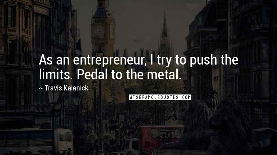 Travis Kalanick Quotes: As an entrepreneur, I try to push the limits. Pedal to the metal.