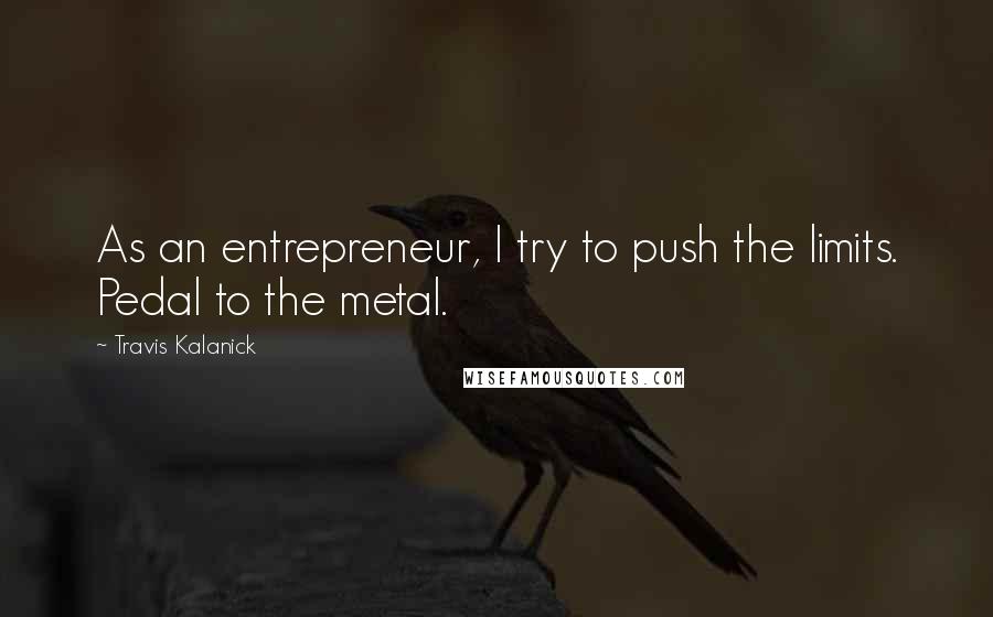 Travis Kalanick Quotes: As an entrepreneur, I try to push the limits. Pedal to the metal.