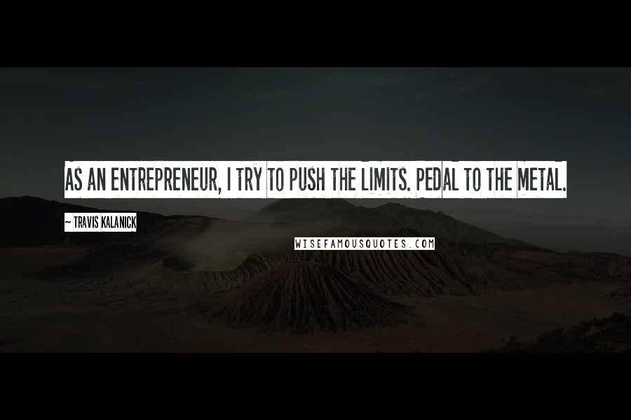 Travis Kalanick Quotes: As an entrepreneur, I try to push the limits. Pedal to the metal.