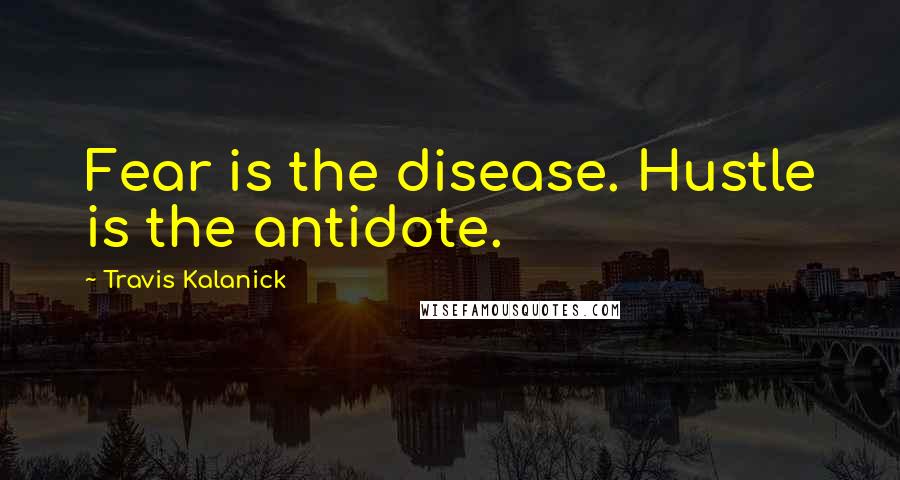 Travis Kalanick Quotes: Fear is the disease. Hustle is the antidote.