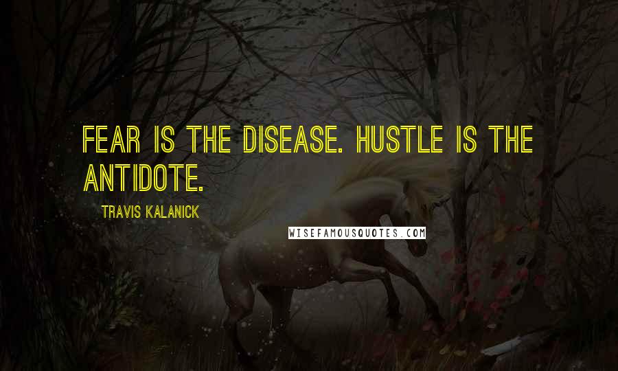 Travis Kalanick Quotes: Fear is the disease. Hustle is the antidote.