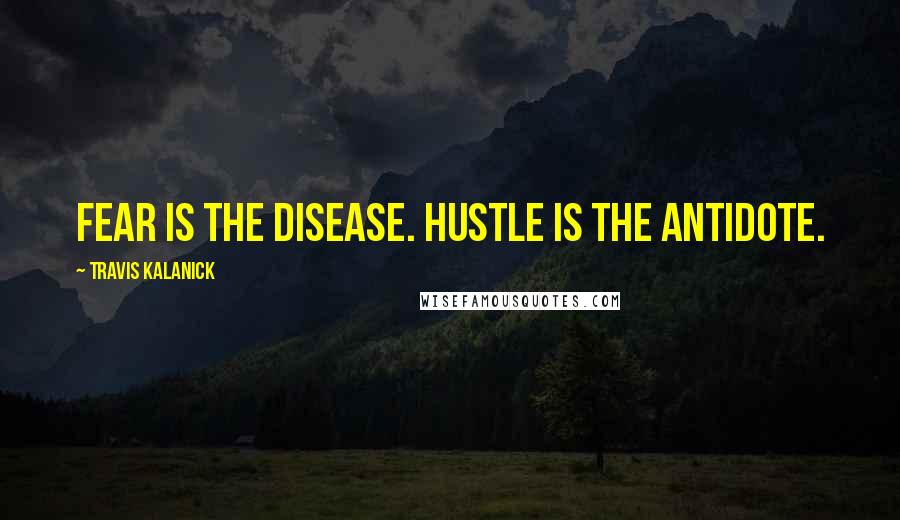 Travis Kalanick Quotes: Fear is the disease. Hustle is the antidote.