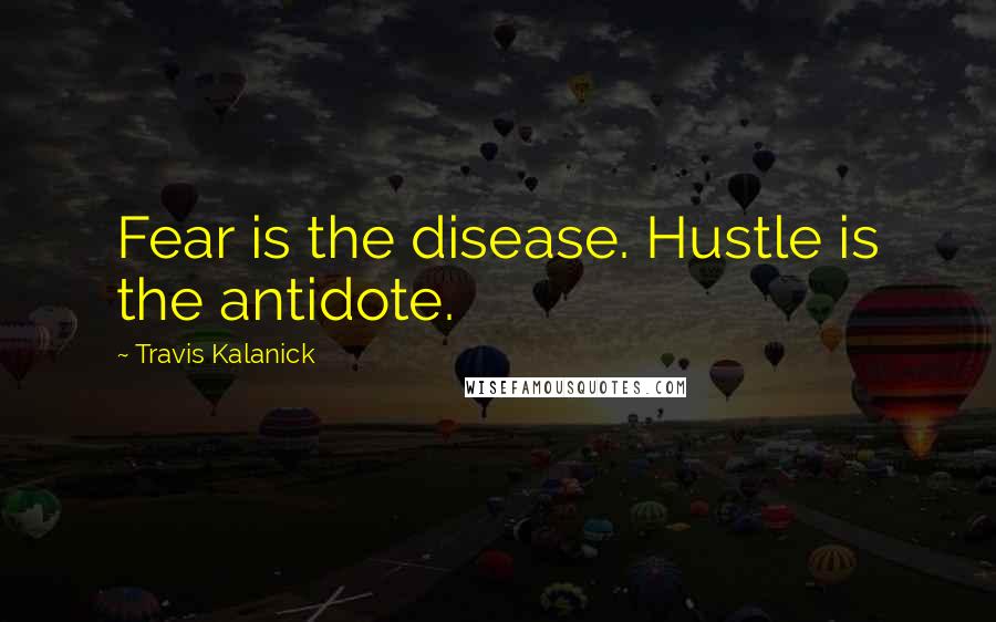 Travis Kalanick Quotes: Fear is the disease. Hustle is the antidote.