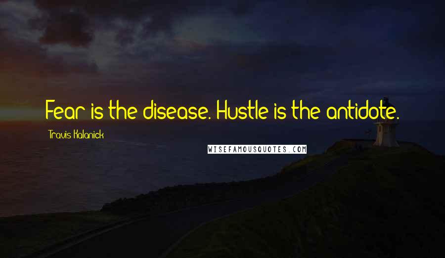 Travis Kalanick Quotes: Fear is the disease. Hustle is the antidote.