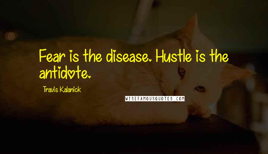 Travis Kalanick Quotes: Fear is the disease. Hustle is the antidote.