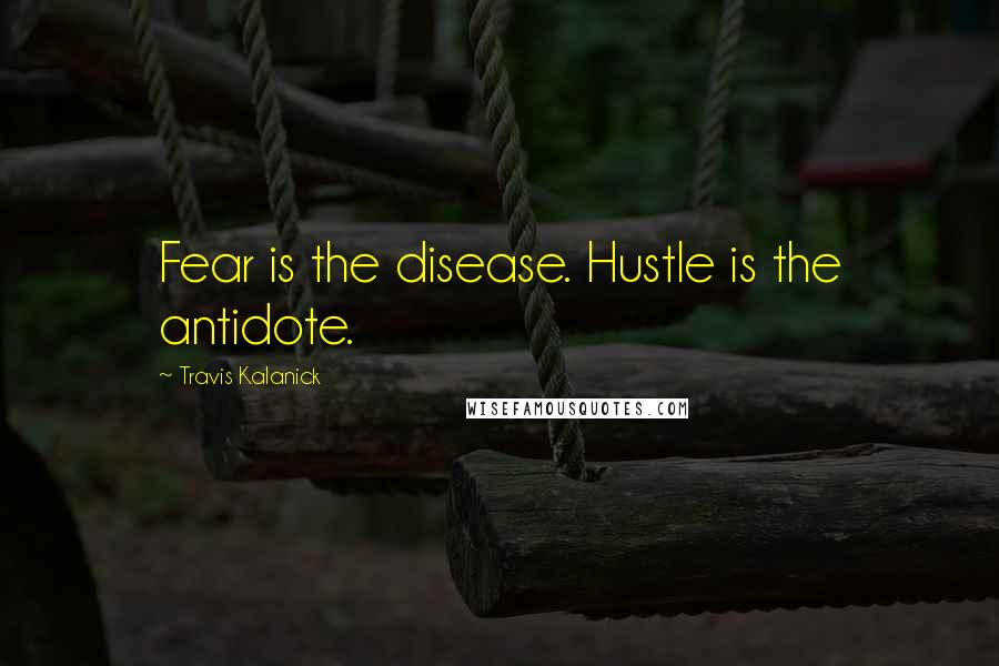 Travis Kalanick Quotes: Fear is the disease. Hustle is the antidote.