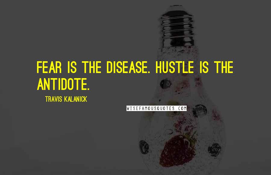 Travis Kalanick Quotes: Fear is the disease. Hustle is the antidote.