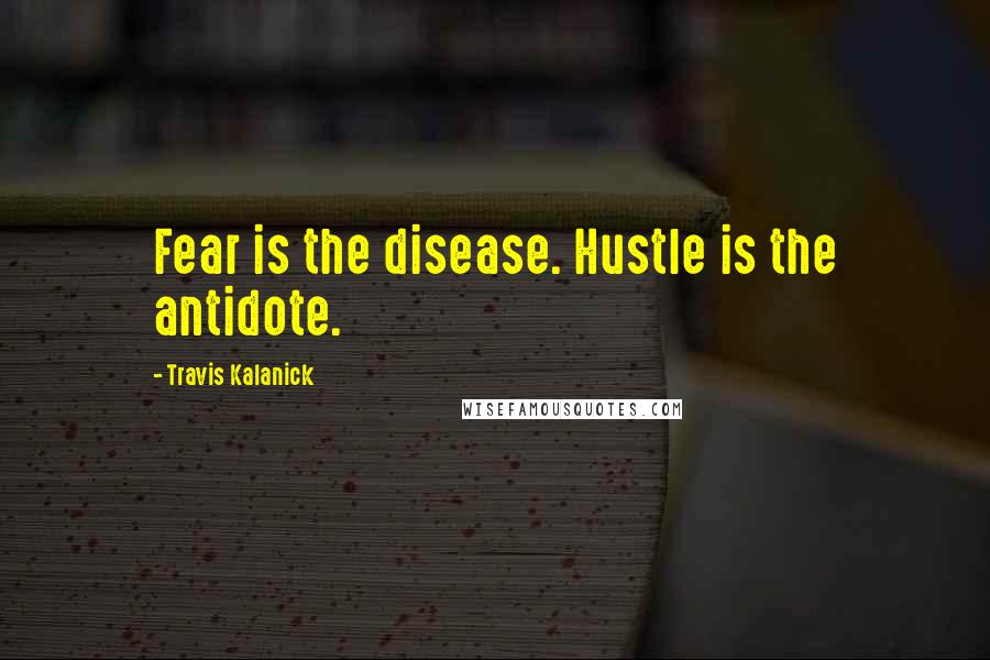 Travis Kalanick Quotes: Fear is the disease. Hustle is the antidote.