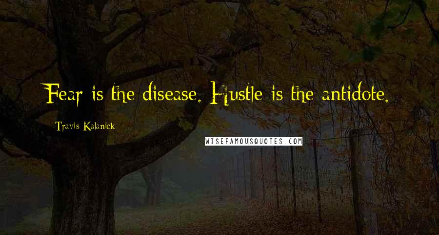 Travis Kalanick Quotes: Fear is the disease. Hustle is the antidote.