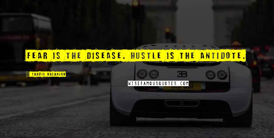 Travis Kalanick Quotes: Fear is the disease. Hustle is the antidote.