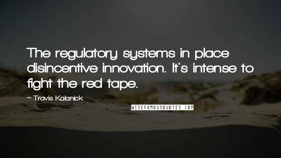 Travis Kalanick Quotes: The regulatory systems in place disincentive innovation. It's intense to fight the red tape.