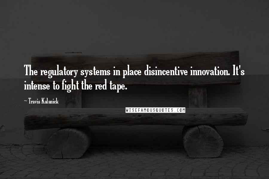 Travis Kalanick Quotes: The regulatory systems in place disincentive innovation. It's intense to fight the red tape.