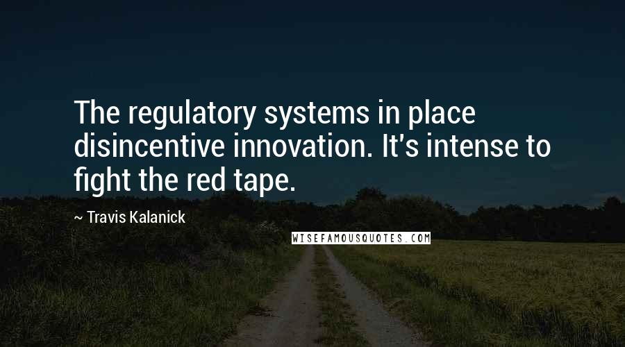 Travis Kalanick Quotes: The regulatory systems in place disincentive innovation. It's intense to fight the red tape.
