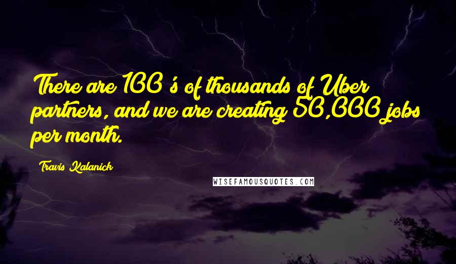 Travis Kalanick Quotes: There are 100's of thousands of Uber partners, and we are creating 50,000 jobs per month.